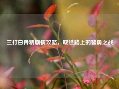 三打白骨精剧情攻略，取经路上的智勇之战