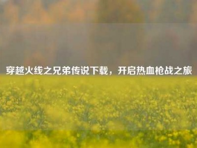 穿越火线之兄弟传说下载，开启热血枪战之旅