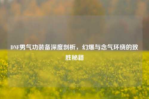 DNF男气功装备深度剖析,幻爆与念气环绕的致胜秘籍