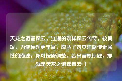 天龙之逍遥风云,江湖的别样风云传奇,较简短,为使标题更丰富,增添了对其江湖传奇属性的描述,你可按需调整。若只需原标题,那就是天龙之逍遥风云 )