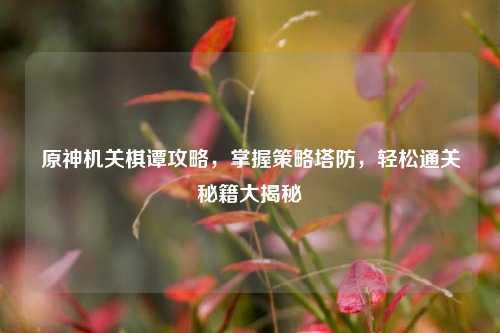 原神机关棋谭攻略,掌握策略塔防,轻松通关秘籍大揭秘