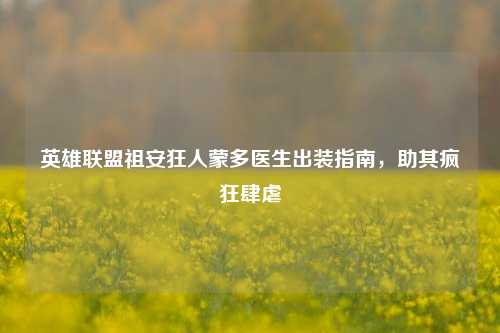 英雄联盟祖安狂人蒙多医生出装指南,助其疯狂肆虐
