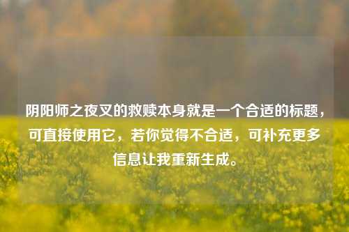 阴阳师之夜叉的救赎本身就是一个合适的标题,可直接使用它,若你觉得不合适,可补充更多信息让我重新生成。