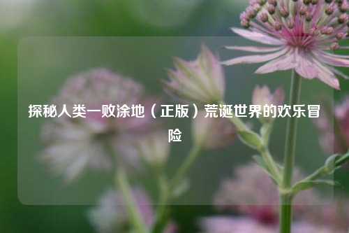 探秘人类一败涂地(正版)荒诞世界的欢乐冒险