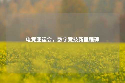 电竞亚运会,数字竞技新里程碑