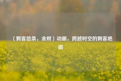 〈刺客信条,余烬〉动画,跨越时空的刺客绝唱