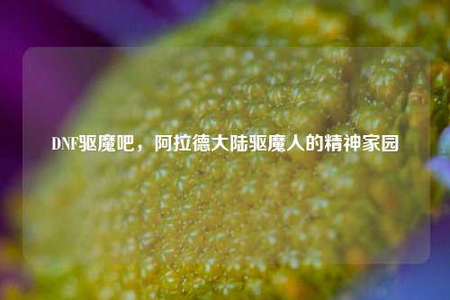DNF驱魔吧,阿拉德大陆驱魔人的精神家园