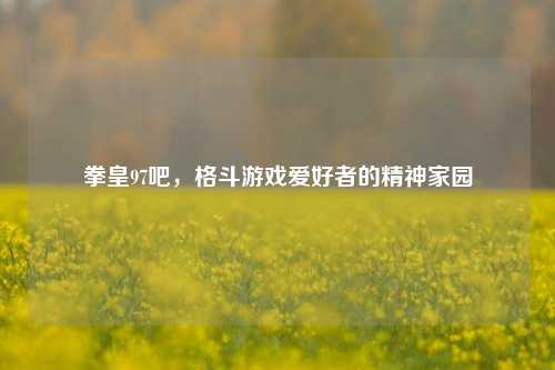 拳皇97吧,格斗游戏爱好者的精神家园