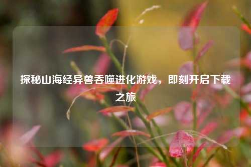 探秘山海经异兽吞噬进化游戏,即刻开启下载之旅