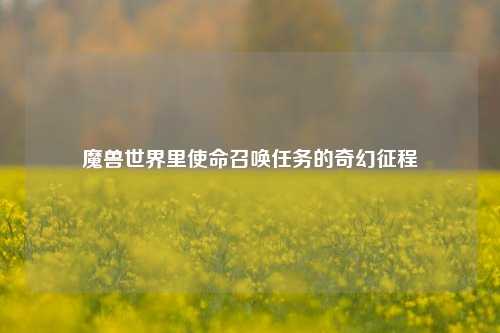魔兽世界里使命召唤任务的奇幻征程