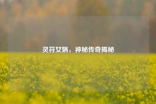 灵符女娲,神秘传奇揭秘