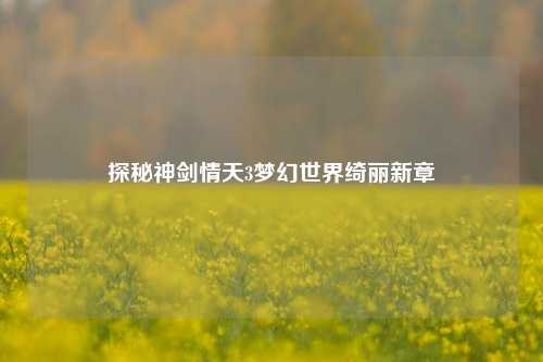 探秘神剑情天3梦幻世界绮丽新章
