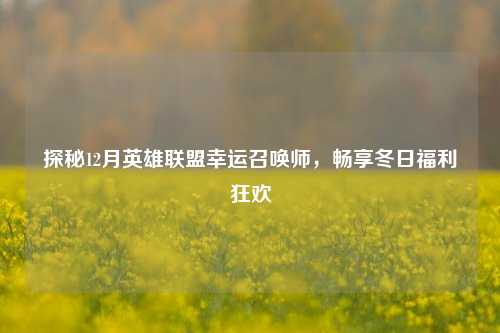 探秘12月英雄联盟幸运召唤师,畅享冬日福利狂欢