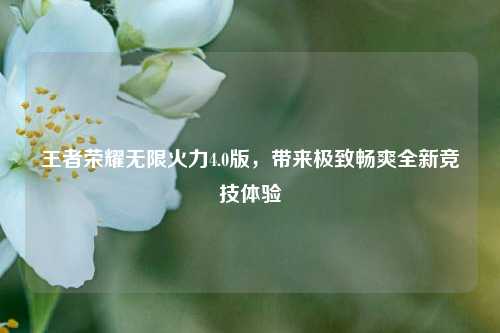 王者荣耀无限火力4.0版,带来极致畅爽全新竞技体验