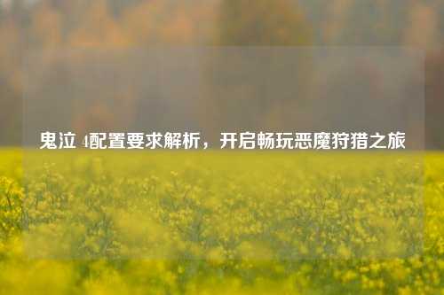 鬼泣 4配置要求解析,开启畅玩恶魔狩猎之旅