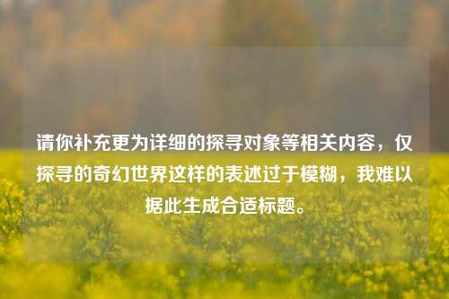 请你补充更为详细的探寻对象等相关内容,仅探寻的奇幻世界这样的表述过于模糊,我难以据此生成合适标题。