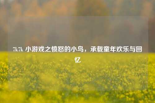 7k7k 小游戏之愤怒的小鸟，承载童年欢乐与回忆