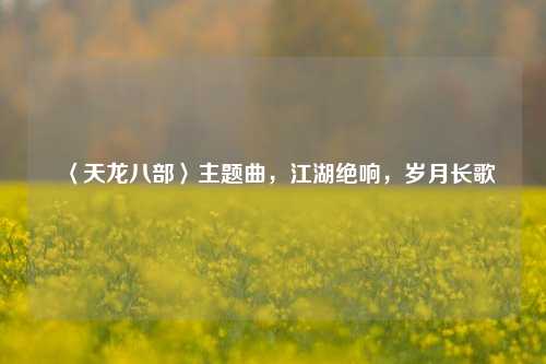 〈天龙八部〉主题曲，江湖绝响，岁月长歌