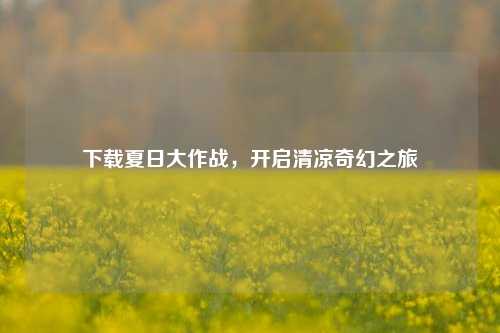 下载夏日大作战,开启清凉奇幻之旅