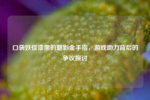口袋妖怪漆黑的魅影金手指，游戏助力背后的争议探讨