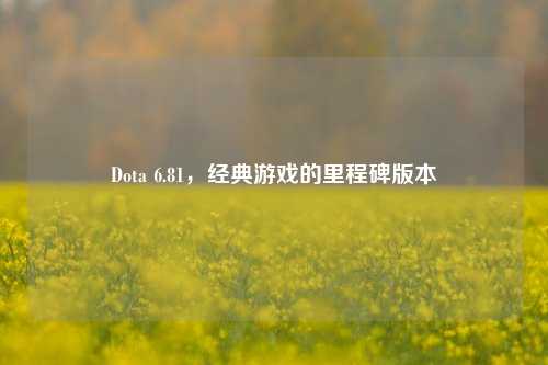 Dota 6.81,经典游戏的里程碑版本