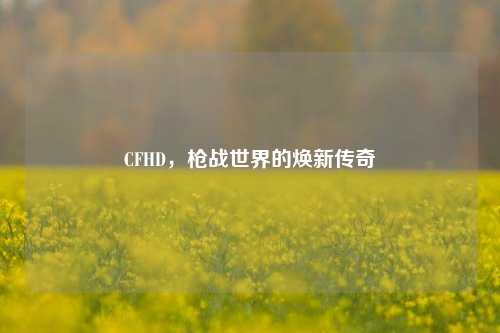 CFHD，枪战世界的焕新传奇