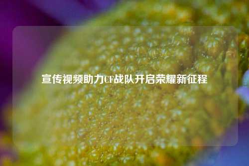 宣传视频助力CF战队开启荣耀新征程