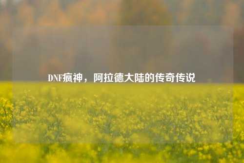 DNF疯神，阿拉德大陆的传奇传说