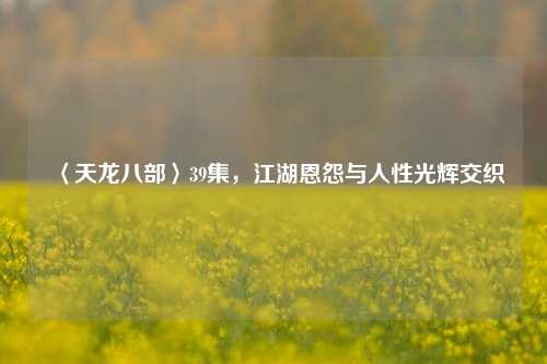 〈天龙八部〉39集,江湖恩怨与人性光辉交织