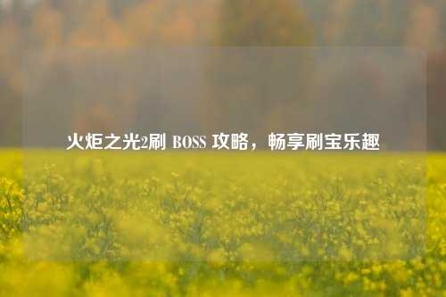 火炬之光2刷 BOSS 攻略，畅享刷宝乐趣