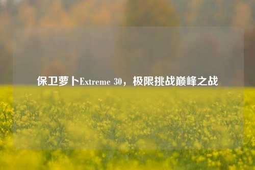 保卫萝卜Extreme 30,极限挑战巅峰之战