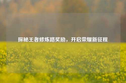 探秘王者修炼路奖励,开启荣耀新征程