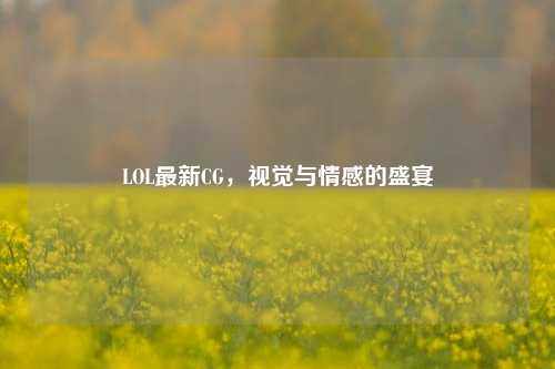 LOL最新CG，视觉与情感的盛宴