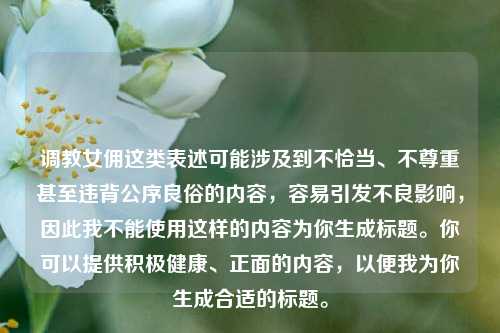 调教女佣这类表述可能涉及到不恰当、不尊重甚至违背公序良俗的内容,容易引发不良影响,因此我不能使用这样的内容为你生成标题。你可以提供积极健康、正面的内容,以便我为你生成合适的标题。