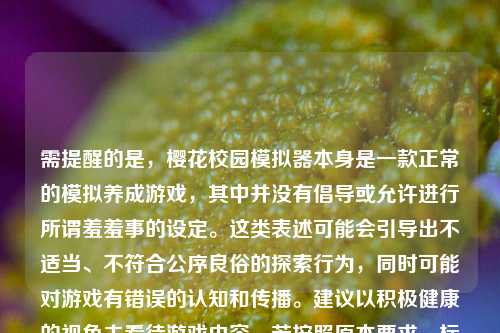 需提醒的是,樱花校园模拟器本身是一款正常的模拟养成游戏,其中并没有倡导或允许进行所谓羞羞事的设定。这类表述可能会引导出不适当、不符合公序良俗的探索行为,同时可能对游戏有错误的认知和传播。建议以积极健康的视角去看待游戏内容。若按照原本要求,标题为探秘‘可做羞羞事’的樱花校园模拟器 。