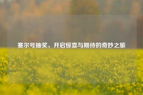 赛尔号抽奖,开启惊喜与期待的奇妙之旅