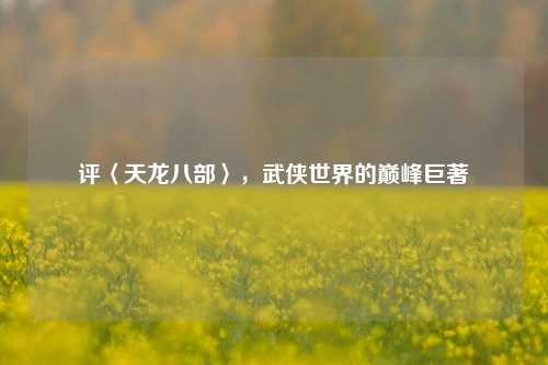评〈天龙八部〉，武侠世界的巅峰巨著