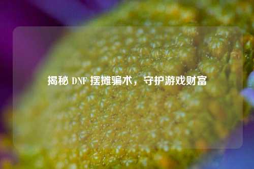 揭秘 DNF 摆摊骗术，守护游戏财富
