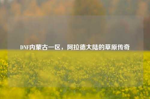 DNF内蒙古一区，阿拉德大陆的草原传奇