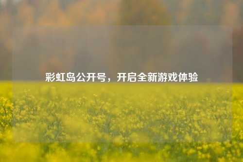 彩虹岛公开号，开启全新游戏体验