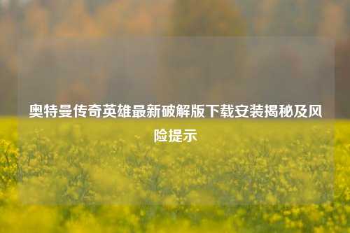 奥特曼传奇英雄最新破解版下载安装揭秘及风险提示