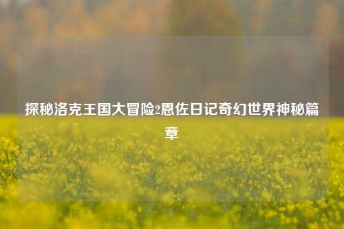 探秘洛克王国大冒险2恩佐日记奇幻世界神秘篇章